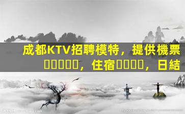 成都KTV招聘模特，提供機票，住宿，日結